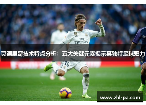 莫德里奇技术特点分析:五大关键元素揭示其独特足球魅力 莫德里奇技术特点分析:五大关键元素揭示其独特足球魅力