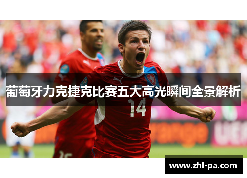 葡萄牙力克捷克比赛五大高光瞬间全景解析