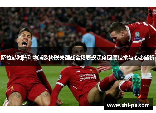 萨拉赫对阵利物浦欧协联关键战全场表现深度回顾技术与心态解析