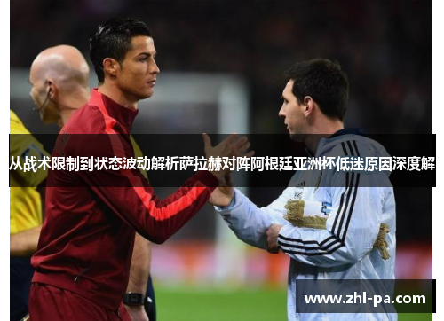 从战术限制到状态波动解析萨拉赫对阵阿根廷亚洲杯低迷原因深度解