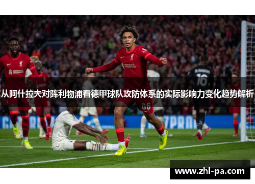 从阿什拉夫对阵利物浦看德甲球队攻防体系的实际影响力变化趋势解析