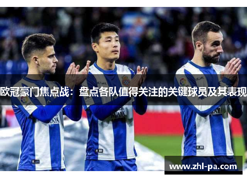 欧冠豪门焦点战：盘点各队值得关注的关键球员及其表现