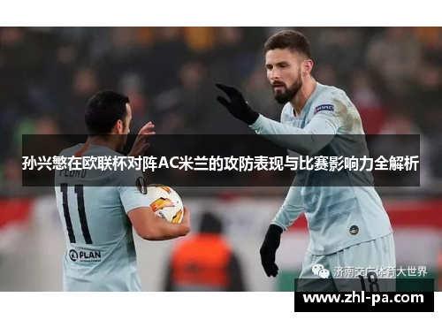 孙兴慜在欧联杯对阵AC米兰的攻防表现与比赛影响力全解析