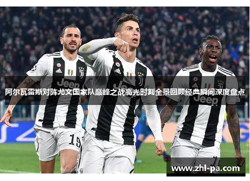 阿尔瓦雷斯对阵尤文国家队巅峰之战高光时刻全景回顾经典瞬间深度盘点 阿尔瓦雷斯对阵尤文国家队巅峰之战高光时刻全景回顾经典瞬间深度盘点