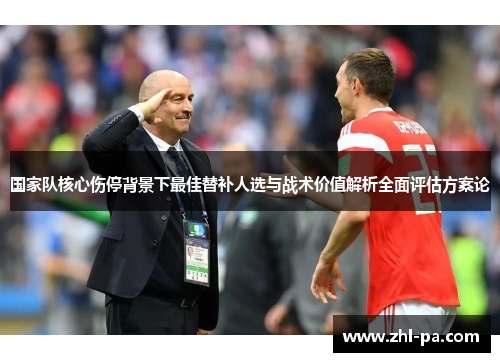 国家队核心伤停背景下最佳替补人选与战术价值解析全面评估方案论 国家队核心伤停背景下最佳替补人选与战术价值解析全面评估方案论