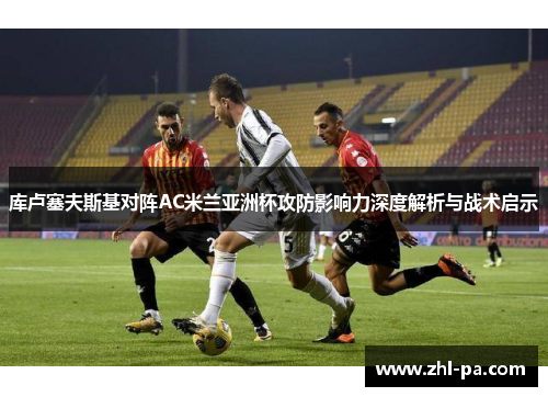 库卢塞夫斯基对阵AC米兰亚洲杯攻防影响力深度解析与战术启示 库卢塞夫斯基对阵AC米兰亚洲杯攻防影响力深度解析与战术启示
