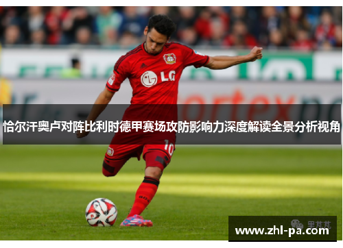 恰尔汗奥卢对阵比利时德甲赛场攻防影响力深度解读全景分析视角