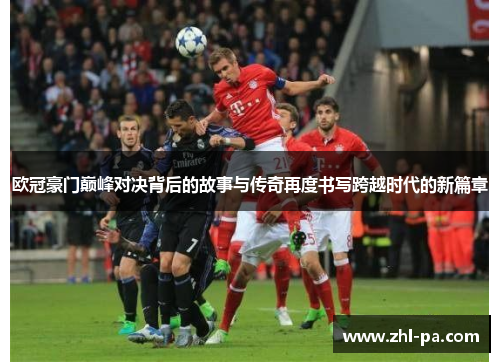 欧冠豪门巅峰对决背后的故事与传奇再度书写跨越时代的新篇章 欧冠豪门巅峰对决背后的故事与传奇再度书写跨越时代的新篇章