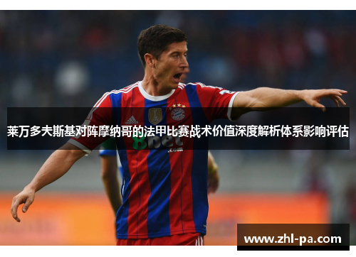 莱万多夫斯基对阵摩纳哥的法甲比赛战术价值深度解析体系影响评估 莱万多夫斯基对阵摩纳哥的法甲比赛战术价值深度解析体系影响评估