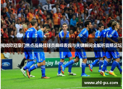 揭晓欧冠豪门焦点战最佳球员巅峰表现与关键瞬间全解析震撼足坛 揭晓欧冠豪门焦点战最佳球员巅峰表现与关键瞬间全解析震撼足坛