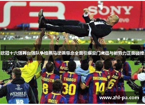 欧冠十六强舞台强队争锋黑马逆袭悬念全面引爆豪门底蕴与新势力正面碰撞