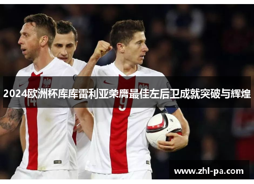 2024欧洲杯库库雷利亚荣膺最佳左后卫成就突破与辉煌 2024欧洲杯库库雷利亚荣膺最佳左后卫成就突破与辉煌