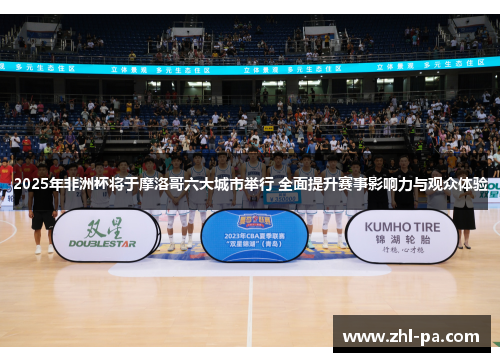 2025年非洲杯将于摩洛哥六大城市举行 全面提升赛事影响力与观众体验 2025年非洲杯将于摩洛哥六大城市举行 全面提升赛事影响力与观众体验