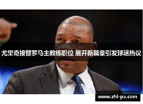 尤里奇接替罗马主教练职位 展开新篇章引发球迷热议 尤里奇接替罗马主教练职位 展开新篇章引发球迷热议
