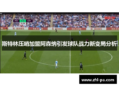 斯特林压哨加盟阿森纳引发球队战力新变局分析 斯特林压哨加盟阿森纳引发球队战力新变局分析