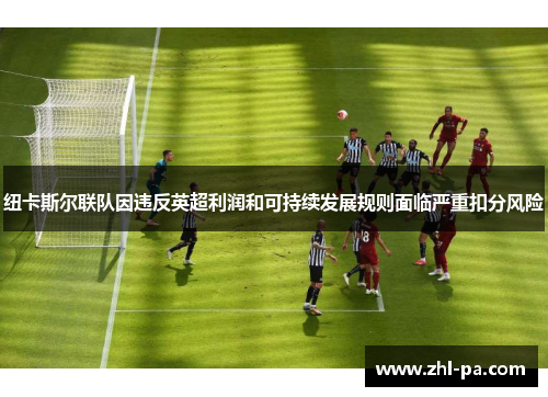 纽卡斯尔联队因违反英超利润和可持续发展规则面临严重扣分风险