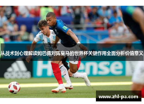 从战术到心理解读姆巴佩对阵皇马的世界杯关键作用全面分析价值意义