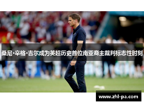 桑尼·辛格·吉尔成为英超历史首位南亚裔主裁判标志性时刻 桑尼·辛格·吉尔成为英超历史首位南亚裔主裁判标志性时刻