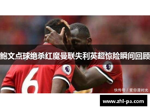 鲍文点球绝杀红魔曼联失利英超惊险瞬间回顾