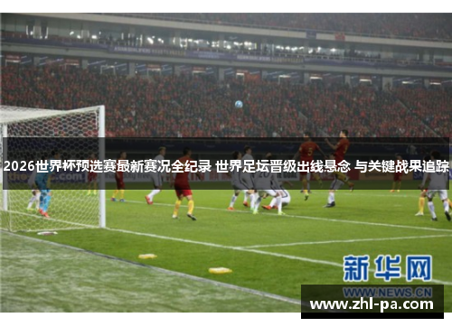 2026世界杯预选赛最新赛况全纪录 世界足坛晋级出线悬念 与关键战果追踪 2026世界杯预选赛最新赛况全纪录 世界足坛晋级出线悬念 与关键战果追踪