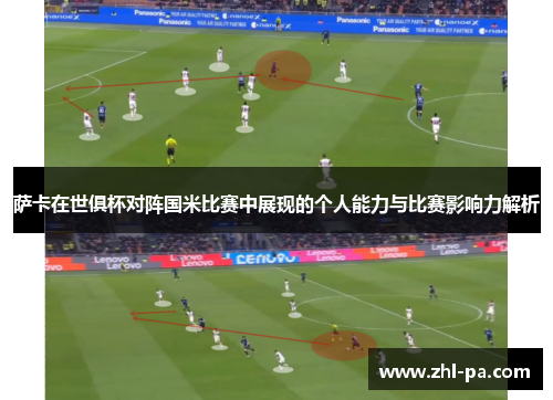 萨卡在世俱杯对阵国米比赛中展现的个人能力与比赛影响力解析 萨卡在世俱杯对阵国米比赛中展现的个人能力与比赛影响力解析