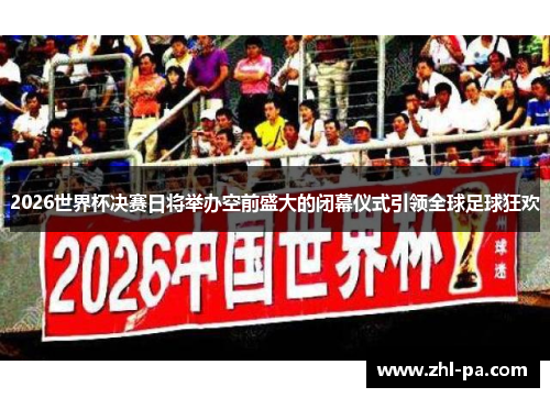 2026世界杯决赛日将举办空前盛大的闭幕仪式引领全球足球狂欢