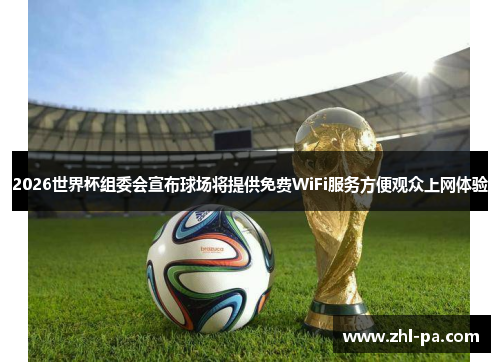 2026世界杯组委会宣布球场将提供免费WiFi服务方便观众上网体验 2026世界杯组委会宣布球场将提供免费WiFi服务方便观众上网体验