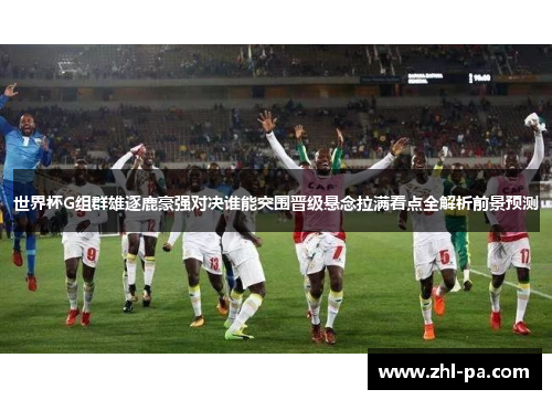 世界杯G组群雄逐鹿豪强对决谁能突围晋级悬念拉满看点全解析前景预测 世界杯G组群雄逐鹿豪强对决谁能突围晋级悬念拉满看点全解析前景预测