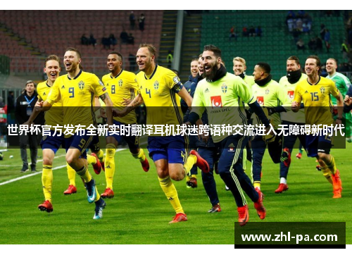 世界杯官方发布全新实时翻译耳机球迷跨语种交流进入无障碍新时代 世界杯官方发布全新实时翻译耳机球迷跨语种交流进入无障碍新时代