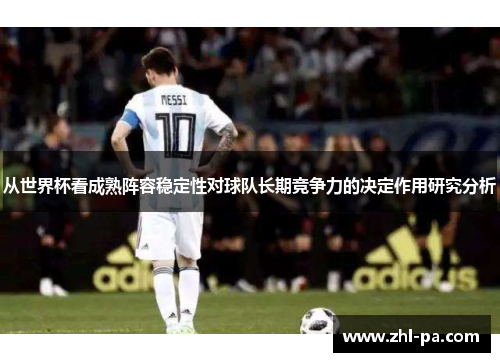 从世界杯看成熟阵容稳定性对球队长期竞争力的决定作用研究分析
