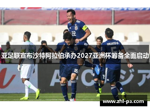 亚足联宣布沙特阿拉伯承办2027亚洲杯筹备全面启动 亚足联宣布沙特阿拉伯承办2027亚洲杯筹备全面启动