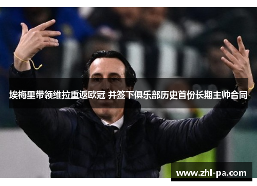 埃梅里带领维拉重返欧冠 并签下俱乐部历史首份长期主帅合同