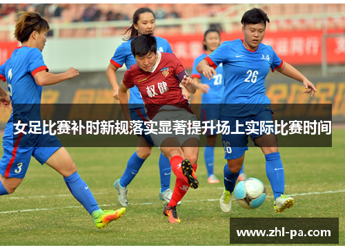 女足比赛补时新规落实显著提升场上实际比赛时间 女足比赛补时新规落实显著提升场上实际比赛时间