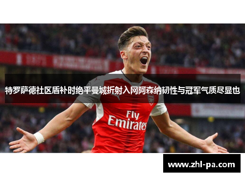 特罗萨德社区盾补时绝平曼城折射入网阿森纳韧性与冠军气质尽显也 特罗萨德社区盾补时绝平曼城折射入网阿森纳韧性与冠军气质尽显也