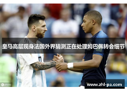 皇马高层现身法国外界猜测正在处理姆巴佩转会细节 皇马高层现身法国外界猜测正在处理姆巴佩转会细节